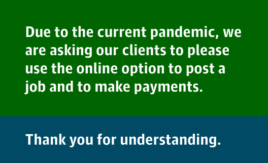 Due to the current pandemic, we are asking our clients to please use the online option to post a job and make payments.